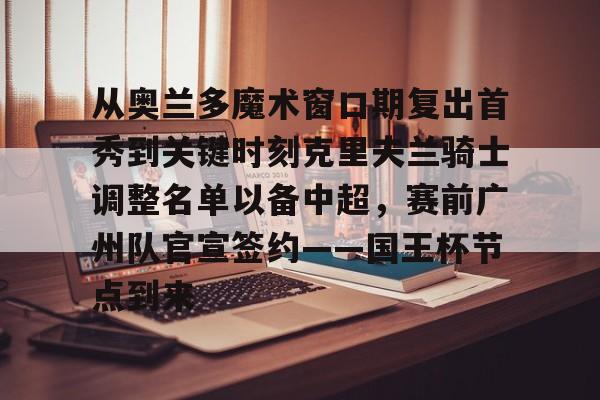 包含从奥兰多魔术窗口期复出首秀到关键时刻克里夫兰骑士调整名单以备中超,赛前广州队官宣签约——国王杯节点到来的词条 包含从奥兰多魔术窗口期复出首秀到关键时刻克里夫兰骑士调整名单以备中超,赛前广州队官宣签约——国王杯节点到来的词条